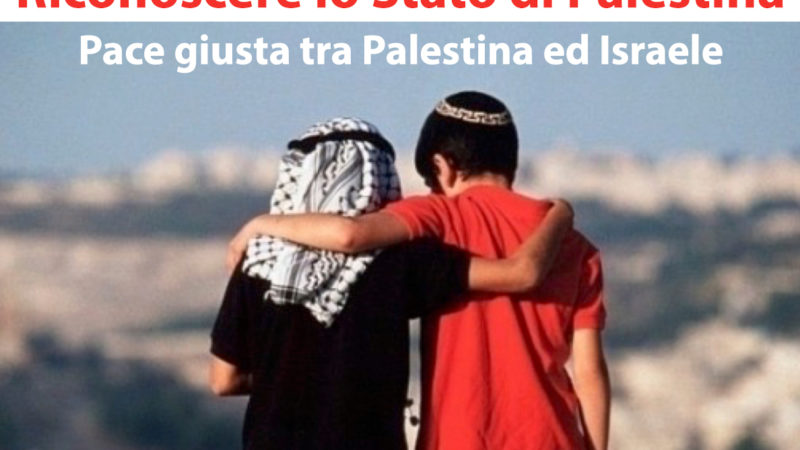 Ora è il momento di riconoscere lo Stato di Palestina, per la pace giusta tra Palestina ed Israele 